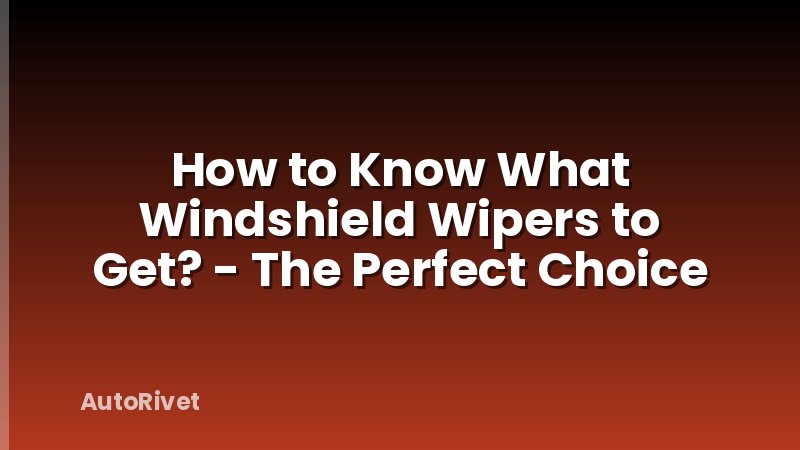 How to Know What Windshield Wipers to Get? - The Perfect Choice
