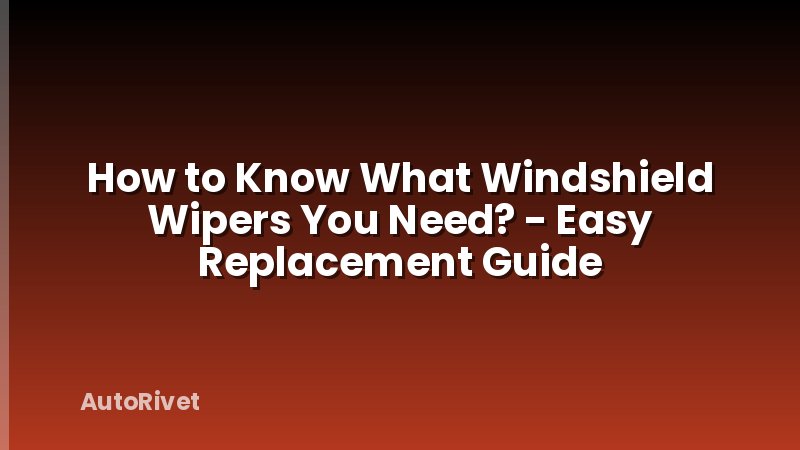 How to Know What Windshield Wipers You Need? - Easy Replacement Guide