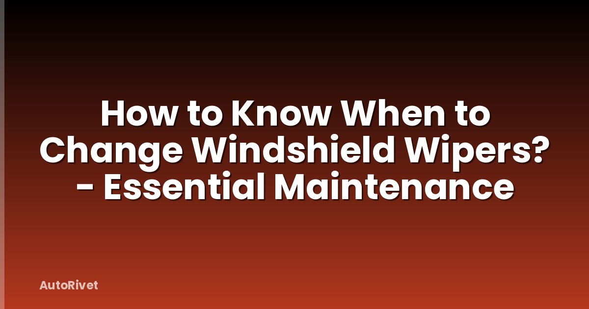 How to Know When to Change Windshield Wipers? - Essential Maintenance