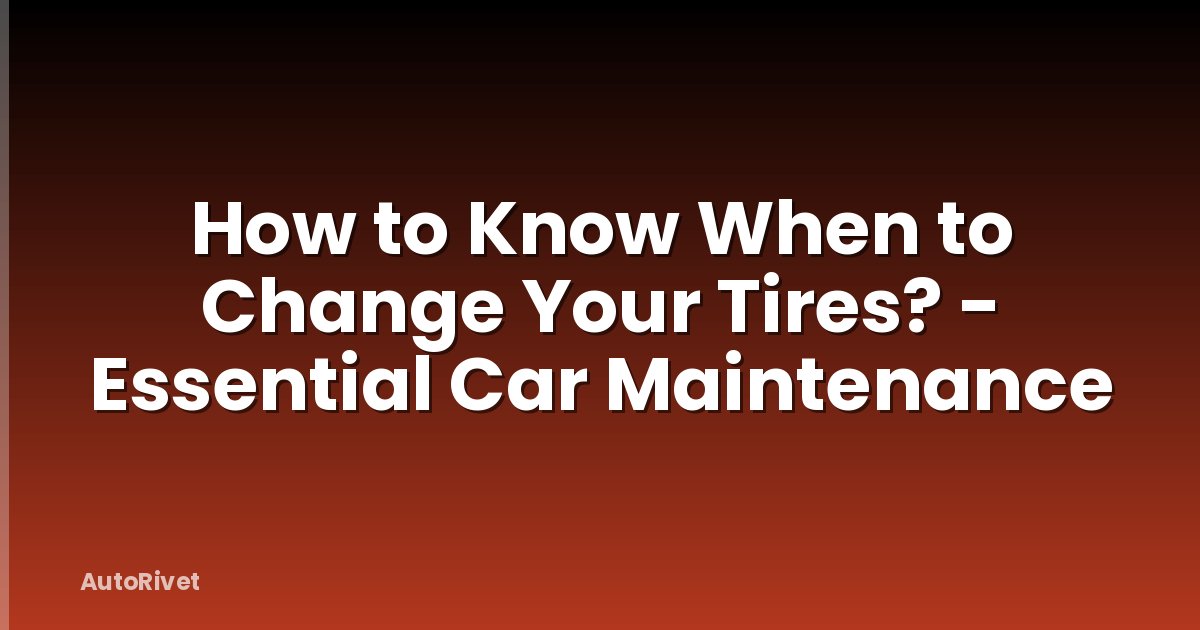 How to Know When to Change Your Tires? - Essential Car Maintenance