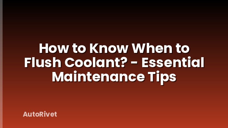 How to Know When to Flush Coolant? - Essential Maintenance Tips