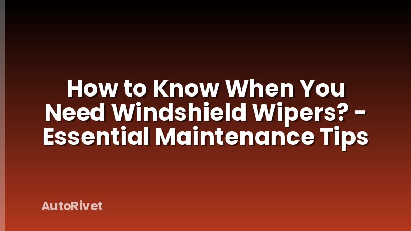 How to Know When You Need Windshield Wipers? - Essential Maintenance Tips