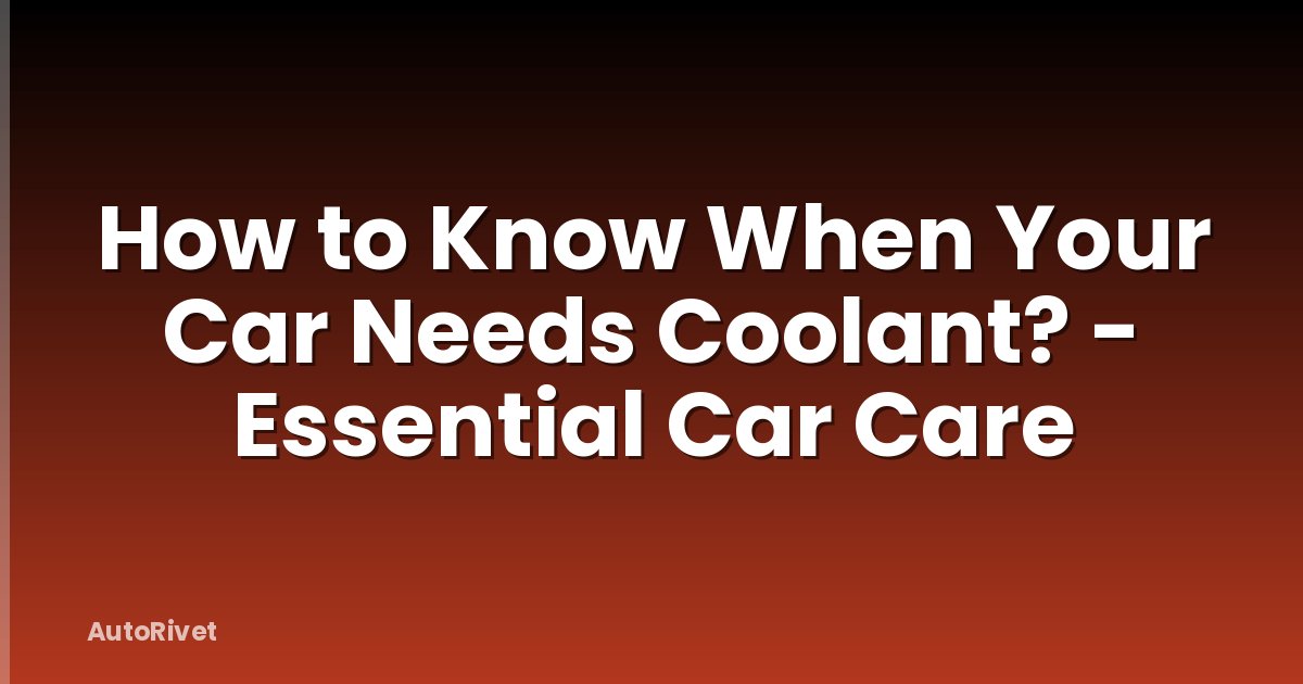 How to Know When Your Car Needs Coolant? - Essential Car Care