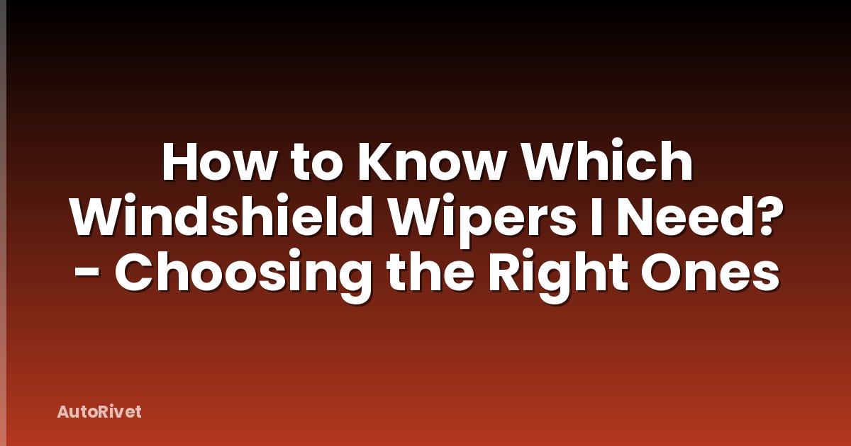 How to Know Which Windshield Wipers I Need? - Choosing the Right Ones