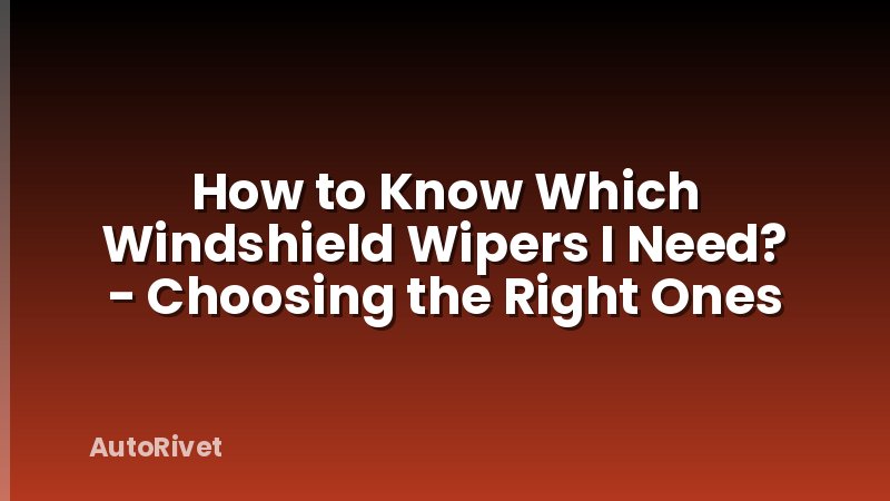 How to Know Which Windshield Wipers I Need? - Choosing the Right Ones