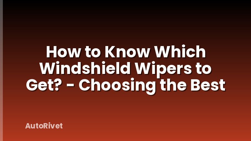 How to Know Which Windshield Wipers to Get? - Choosing the Best