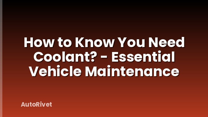 How to Know You Need Coolant? - Essential Vehicle Maintenance