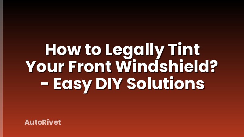 How to Legally Tint Your Front Windshield? - Easy DIY Solutions