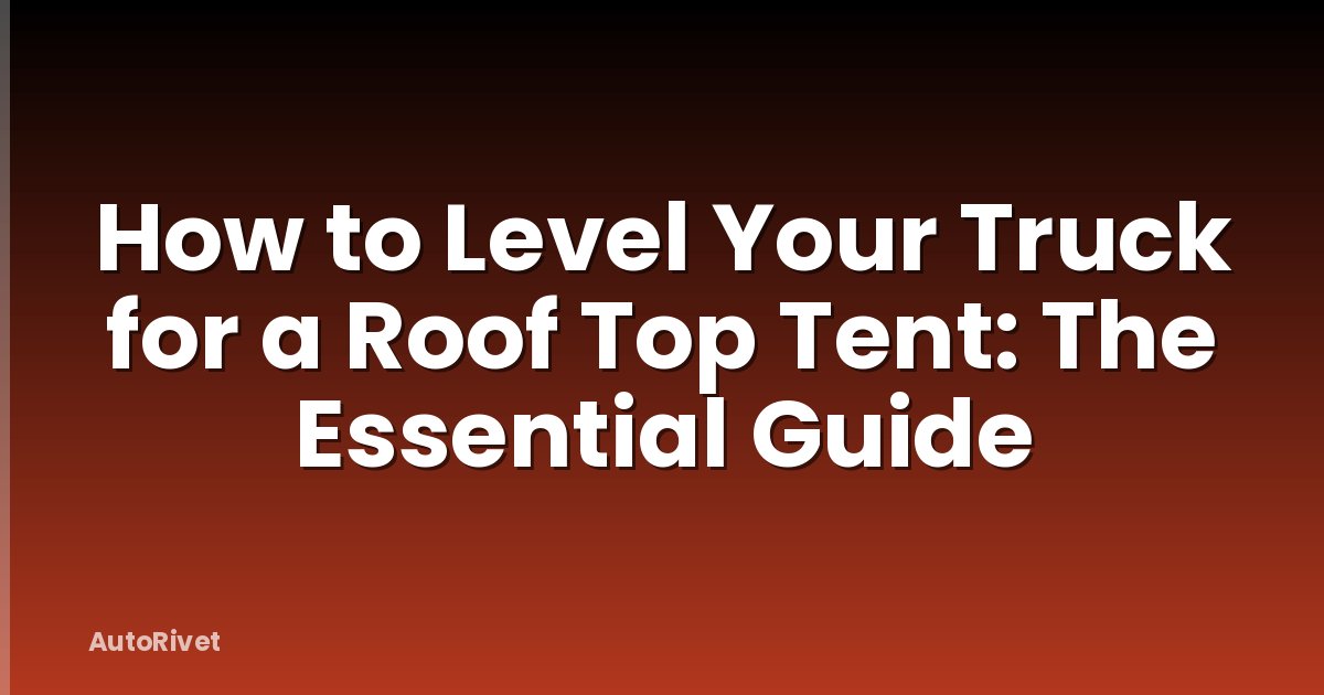 How to Level Your Truck for a Roof Top Tent: The Essential Guide