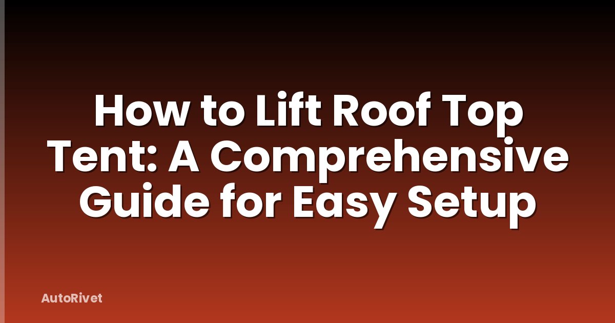 How to Lift Roof Top Tent: A Comprehensive Guide for Easy Setup