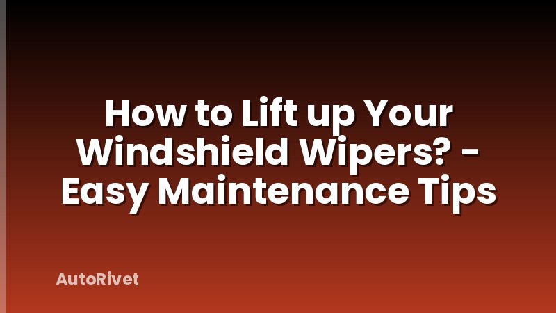 How to Lift up Your Windshield Wipers? - Easy Maintenance Tips