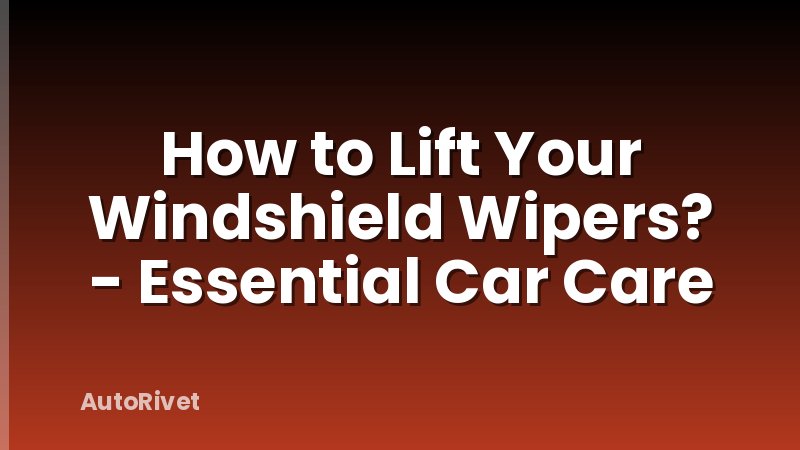 How to Lift Your Windshield Wipers? - Essential Car Care