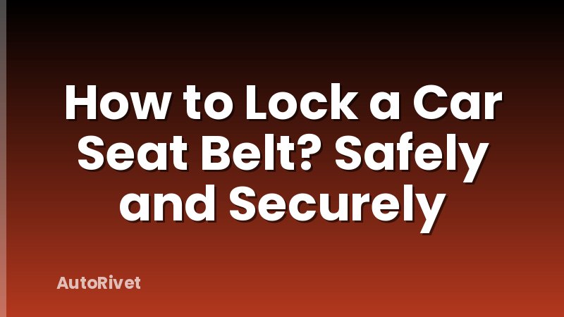 How to Lock a Car Seat Belt? Safely and Securely