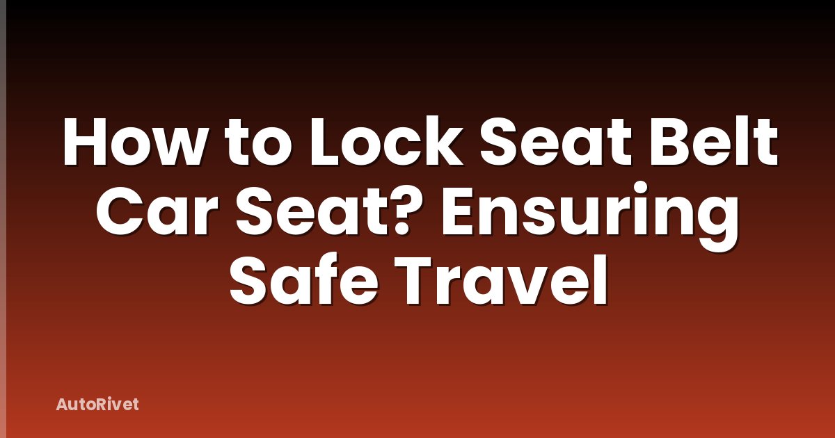 How to Lock Seat Belt Car Seat? Ensuring Safe Travel