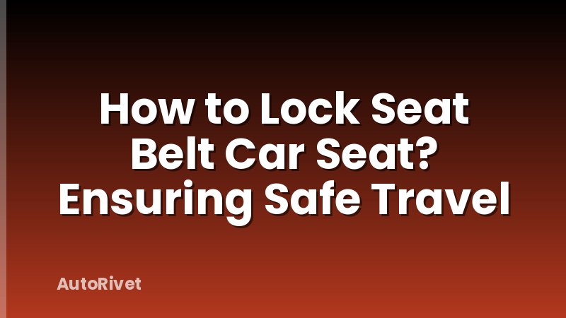 How to Lock Seat Belt Car Seat? Ensuring Safe Travel