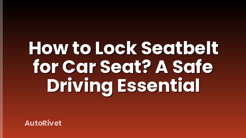 How to Lock Seatbelt for Car Seat? A Safe Driving Essential
