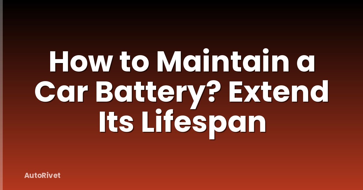 How to Maintain a Car Battery? Extend Its Lifespan