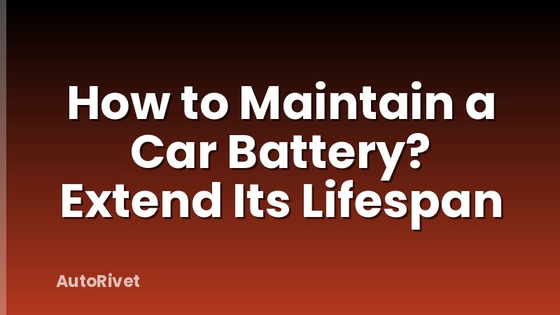 How to Maintain a Car Battery? Extend Its Lifespan