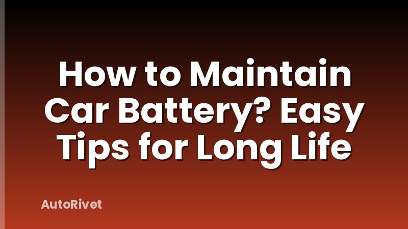 How to Maintain Car Battery? Easy Tips for Long Life