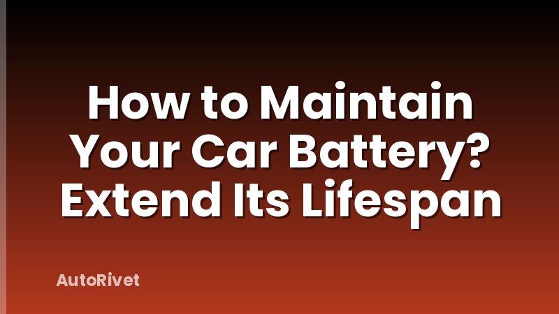 How to Maintain Your Car Battery? Extend Its Lifespan