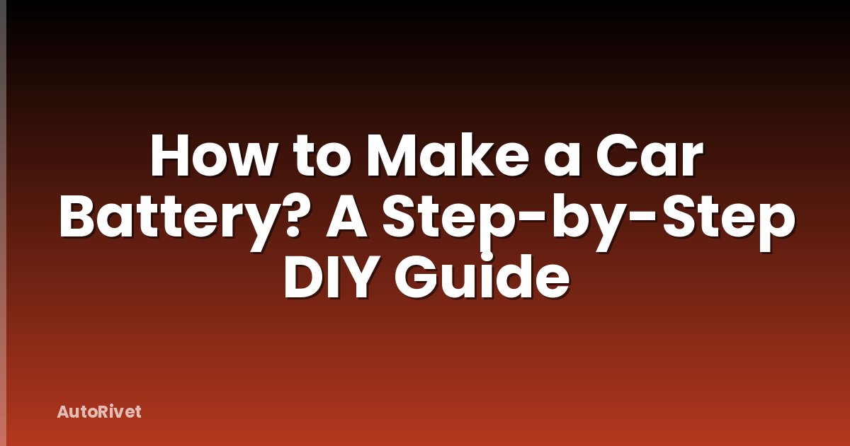 How to Make a Car Battery? A Step-by-Step DIY Guide