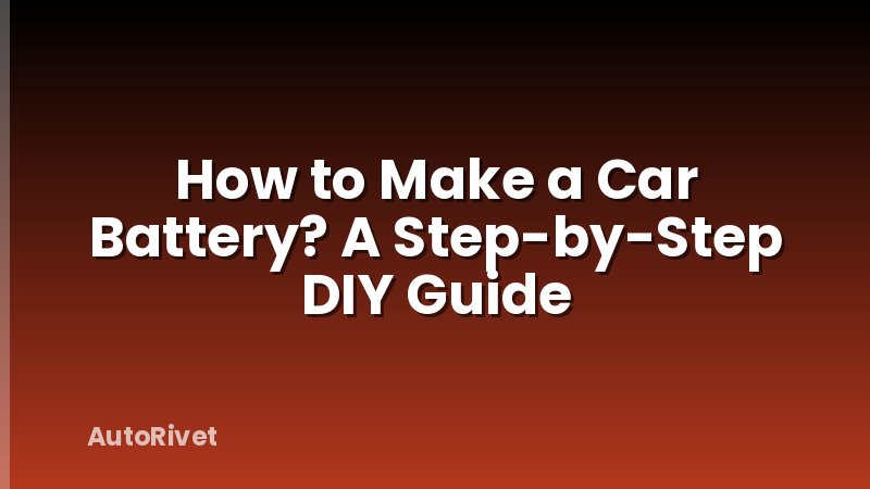 How to Make a Car Battery? A Step-by-Step DIY Guide