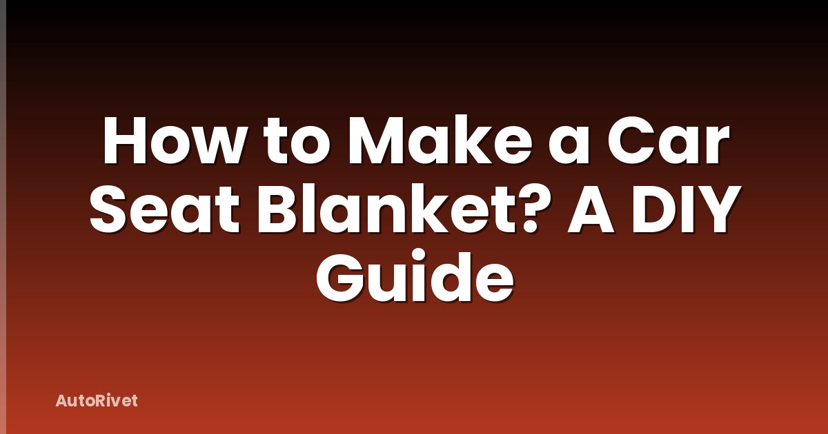 How to Make a Car Seat Blanket? A DIY Guide