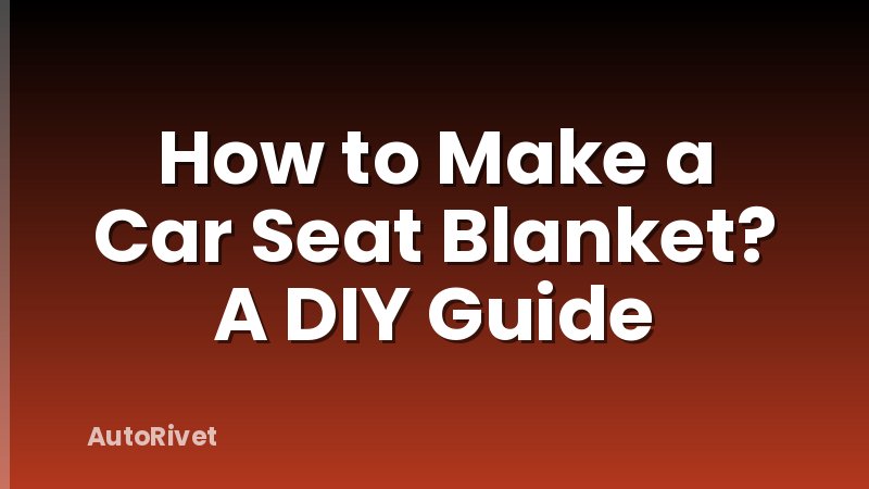 How to Make a Car Seat Blanket? A DIY Guide