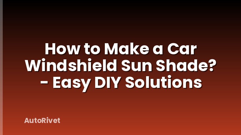 How to Make a Car Windshield Sun Shade? - Easy DIY Solutions