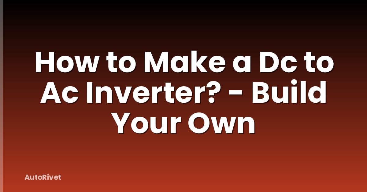 How to Make a Dc to Ac Inverter? - Build Your Own