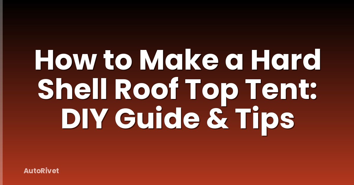 How to Make a Hard Shell Roof Top Tent: DIY Guide & Tips