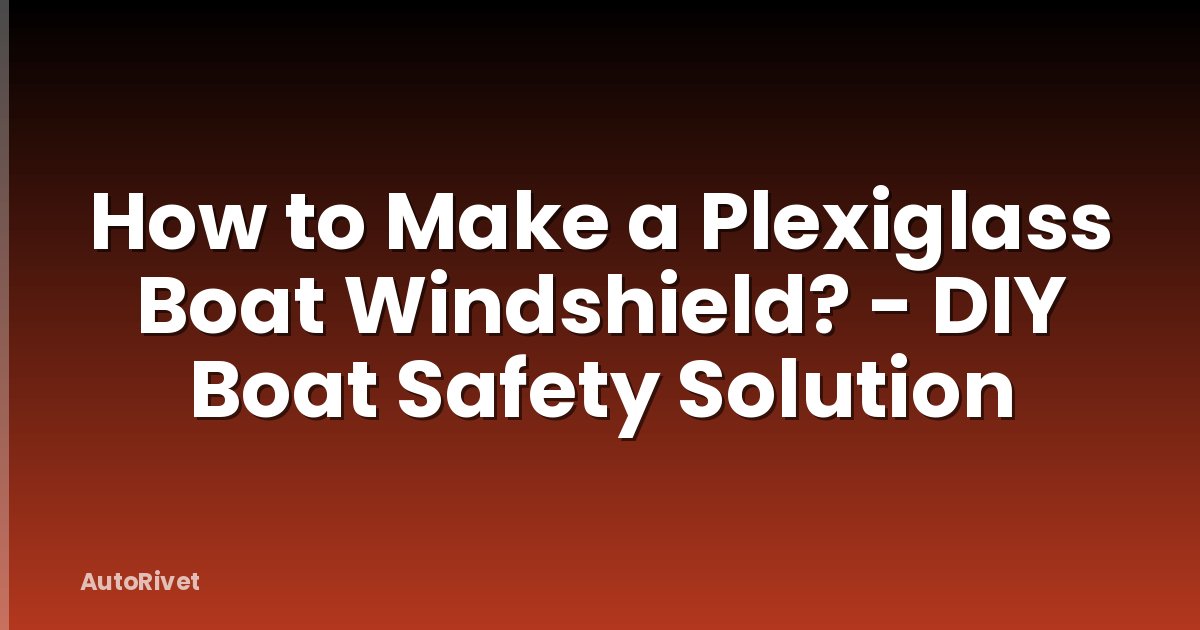 How to Make a Plexiglass Boat Windshield? - DIY Boat Safety Solution