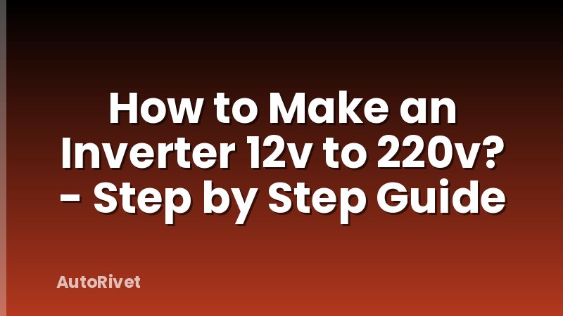 How to Make an Inverter 12v to 220v? - Step by Step Guide