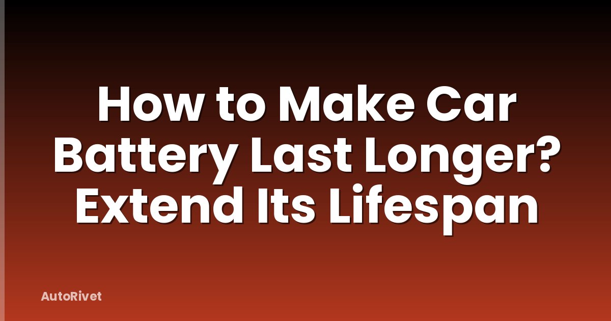 How to Make Car Battery Last Longer? Extend Its Lifespan