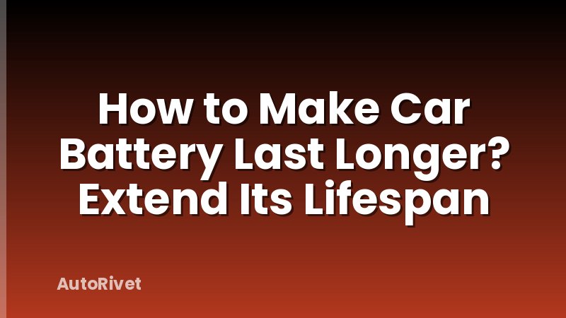 How to Make Car Battery Last Longer? Extend Its Lifespan
