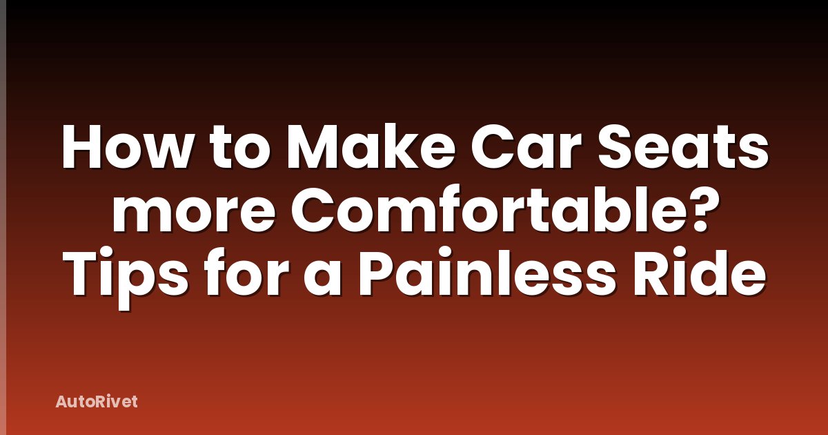 How to Make Car Seats more Comfortable? Tips for a Painless Ride