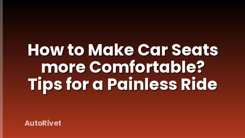How to Make Car Seats more Comfortable? Tips for a Painless Ride