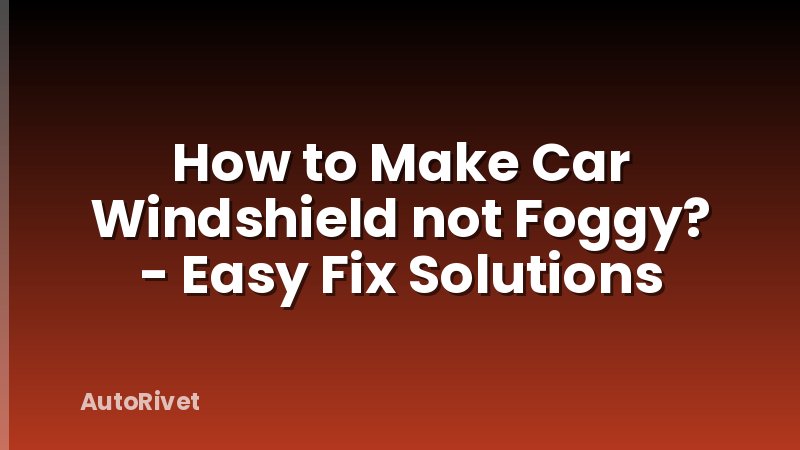 How to Make Car Windshield not Foggy? - Easy Fix Solutions