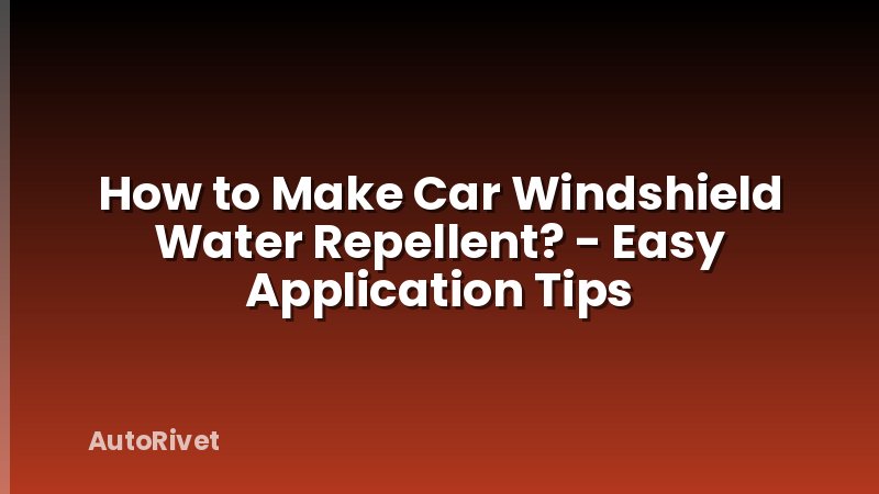 How to Make Car Windshield Water Repellent? - Easy Application Tips