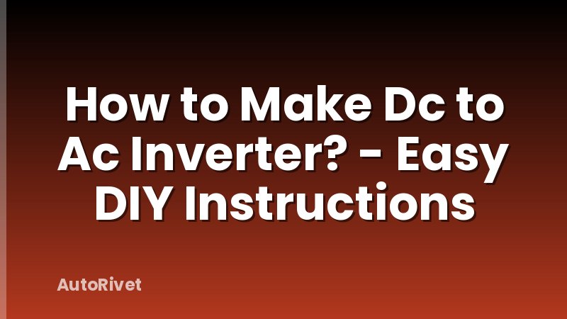 How to Make Dc to Ac Inverter? - Easy DIY Instructions