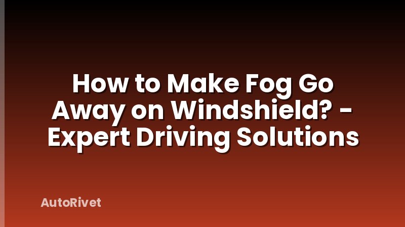 How to Make Fog Go Away on Windshield? - Expert Driving Solutions