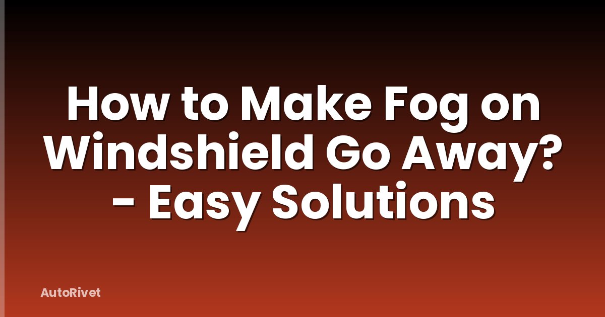 How to Make Fog on Windshield Go Away? - Easy Solutions