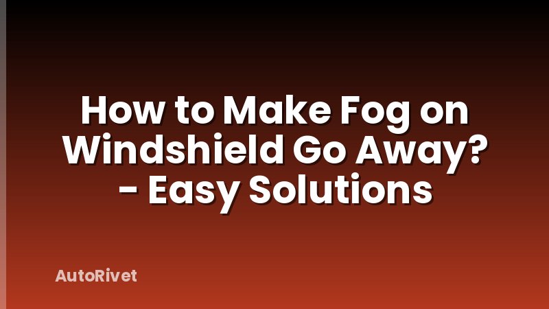 How to Make Fog on Windshield Go Away? - Easy Solutions