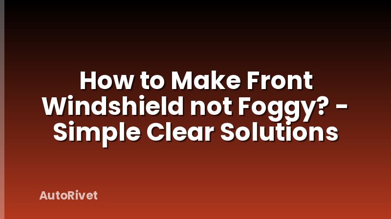How to Make Front Windshield not Foggy? - Simple Clear Solutions