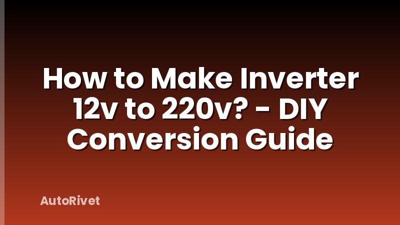 How to Make Inverter 12v to 220v? - DIY Conversion Guide