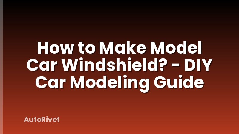 How to Make Model Car Windshield? - DIY Car Modeling Guide