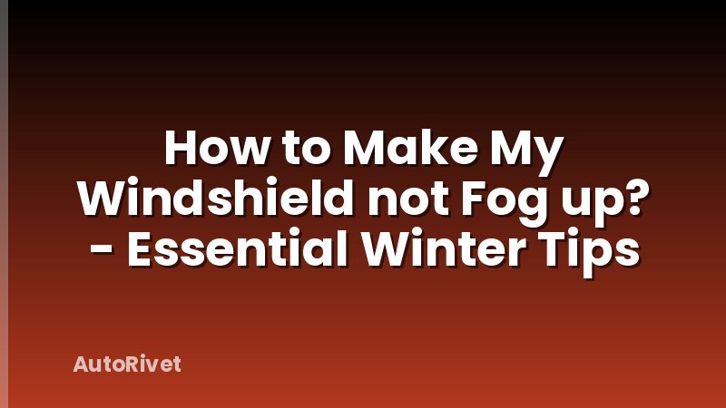 How to Make My Windshield not Fog up? - Essential Winter Tips