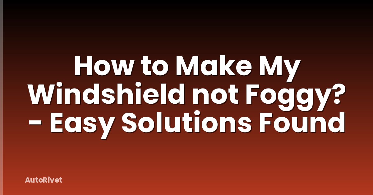 How to Make My Windshield not Foggy? - Easy Solutions Found