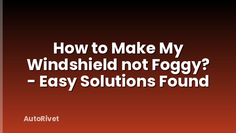 How to Make My Windshield not Foggy? - Easy Solutions Found