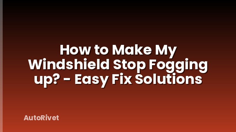 How to Make My Windshield Stop Fogging up? - Easy Fix Solutions